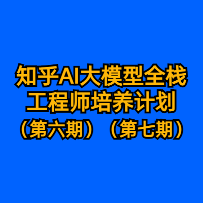 知乎AI大模型全栈工程师培养计划（第六期）（第七期）