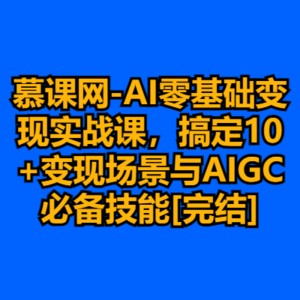 慕课网-AI零基础变现实战课，搞定10+变现场景与AIGC必备技能[完结]-cc资源站