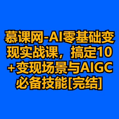 慕课网-AI零基础变现实战课，搞定10+变现场景与AIGC必备技能[完结]