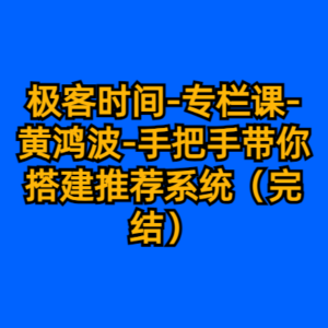极客时间-专栏课-黄鸿波-手把手带你搭建推荐系统（完结）-cc资源站