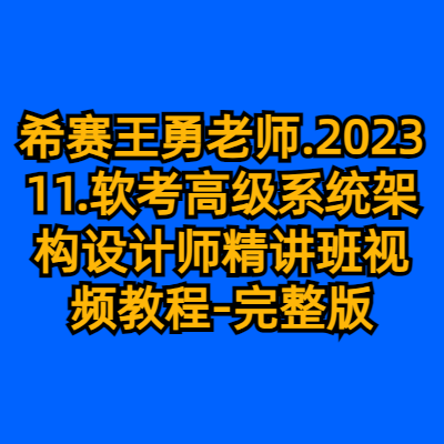 希赛王勇老师.202311.软考高级系统架构设计师精讲班视频教程-完整版