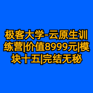 极客大学-云原生训练营|价值8999元|模块十五|完结无秘-cc资源站