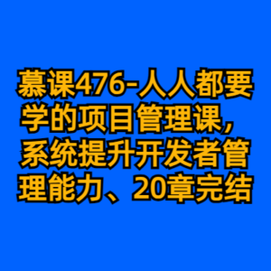 慕课476-人人都要学的项目管理课，系统提升开发者管理能力（20章完结）-cc资源站