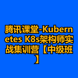 腾讯课堂-Kubernetes K8s架构师实战集训营【中级班】-cc资源站