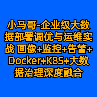 小马哥-企业级大数据部署调优与运维实战 画像+监控+告警+Docker+K8S+大数据治理深度融合