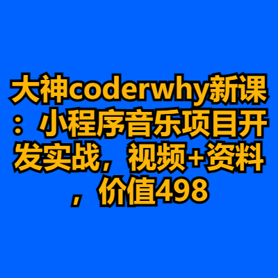 大神coderwhy新课：小程序音乐项目开发实战，视频+资料，价值498