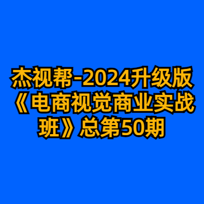 杰视帮-2024升级版《电商视觉商业实战班》总第50期