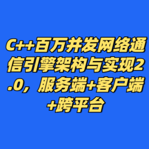 C++百万并发网络通信引擎架构与实现2.0，服务端+客户端+跨平台-cc资源站