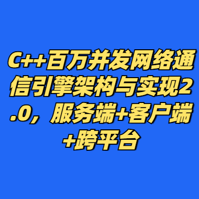 C++百万并发网络通信引擎架构与实现2.0，服务端+客户端+跨平台