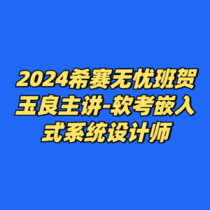 2024希赛无忧班贺玉良主讲-软考嵌入式系统设计师-cc资源站