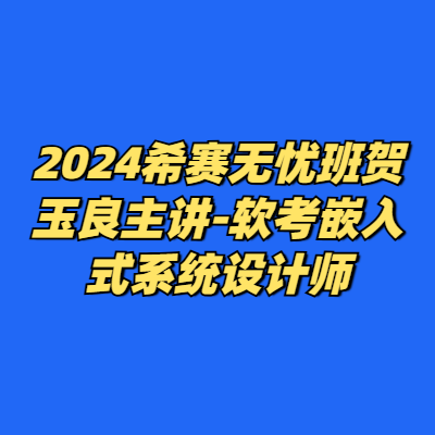 2024希赛无忧班贺玉良主讲-软考嵌入式系统设计师