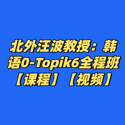 北外汪波教授：韩语0-Topik6全程班【课程】【视频】