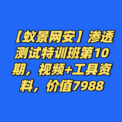 【蚁景网安】渗透测试特训班第10期，视频+工具资料，价值7988