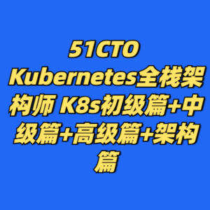 51CTO Kubernetes全栈架构师 K8s初级篇+中级篇+高级篇+架构篇-cc资源站