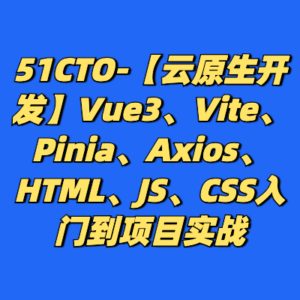 51CTO-【云原生开发】Vue3、Vite、Pinia、Axios、HTML、JS、CSS入门到项目实战-cc资源站