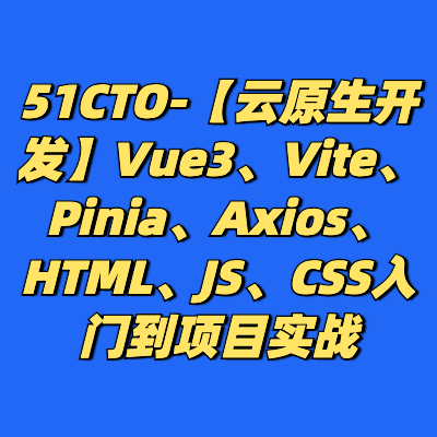 51CTO-【云原生开发】Vue3、Vite、Pinia、Axios、HTML、JS、CSS入门到项目实战