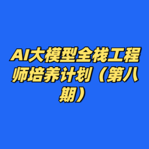AI大模型全栈工程师培养计划（第八期）-cc资源站