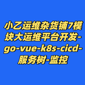小乙运维杂货铺7模块大运维平台开发-go-vue-k8s-cicd-服务树-监控-cc资源站