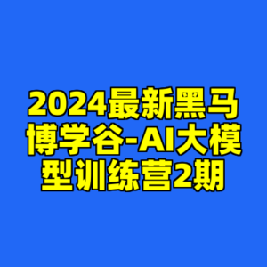 2024最新黑马博学谷-AI大模型训练营2期-cc资源站