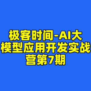 极客时间-AI大模型应用开发实战营第7期-cc资源站