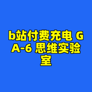 b站付费充电 GA-6 思维实验室-cc资源站