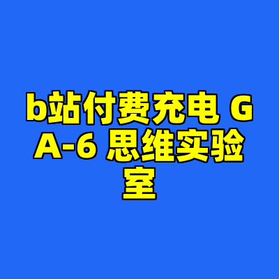 b站付费充电 GA-6 思维实验室