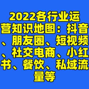 2022各行业运营知识地图：抖音、朋友圈、短视频、社交电商、小红书、餐饮、私域流量等-cc资源站