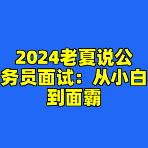 2024老夏说公务员面试：从小白到面霸-cc资源站