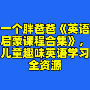 一个胖爸爸《英语启蒙课程合集》，儿童趣味英语学习全资源-cc资源站