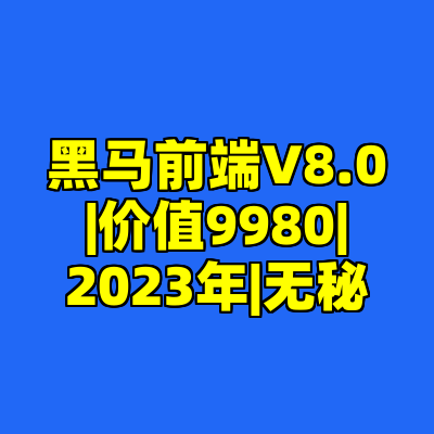 黑马前端V8.0|价值9980|2023年|无秘