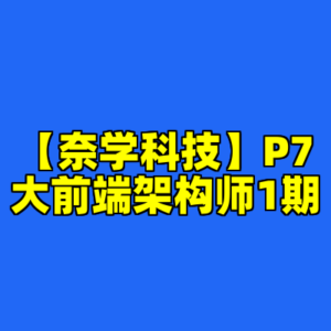 【奈学科技】P7大前端架构师1期-cc资源站