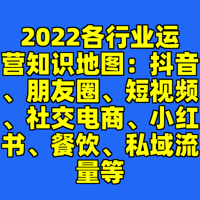 2022各行业运营知识地图：抖音、朋友圈、短视频、社交电商、小红书、餐饮、私域流量等