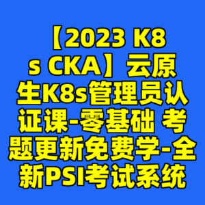 【2023 K8s CKA】云原生K8s管理员认证课-零基础 考题更新免费学-全新PSI考试系统-cc资源站