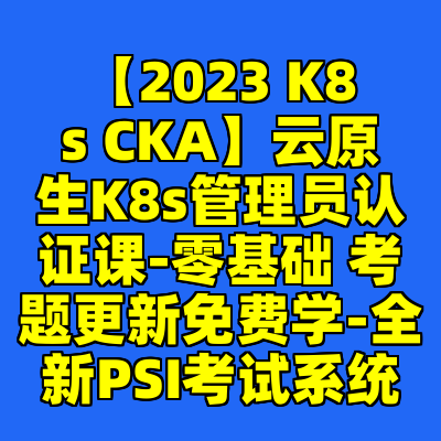 【2023 K8s CKA】云原生K8s管理员认证课-零基础 考题更新免费学-全新PSI考试系统