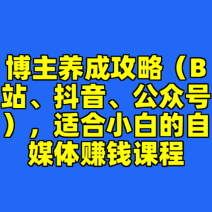 博主养成攻略（B站、抖音、公众号），适合小白的自媒体赚钱课程-cc资源站