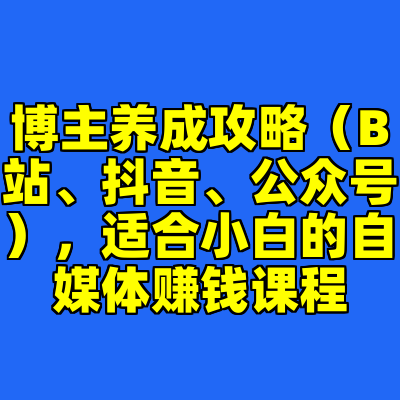 博主养成攻略（B站、抖音、公众号），适合小白的自媒体赚钱课程