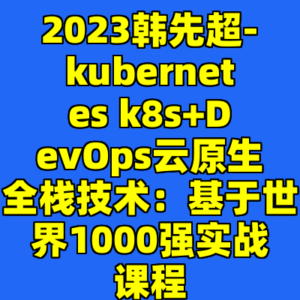 2023韩先超-kubernetes k8s+DevOps云原生全栈技术：基于世界1000强实战课程-cc资源站