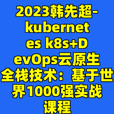 2023韩先超-kubernetes k8s+DevOps云原生全栈技术：基于世界1000强实战课程