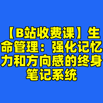 【B站收费课】生命管理：强化记忆力和方向感的终身笔记系统
