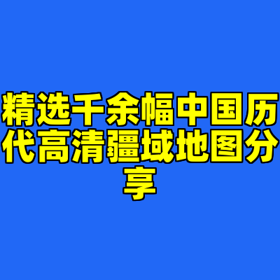 精选千余幅中国历代高清疆域地图分享