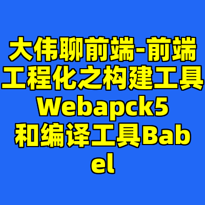 大伟聊前端-前端工程化之构建工具Webapck5和编译工具Babel