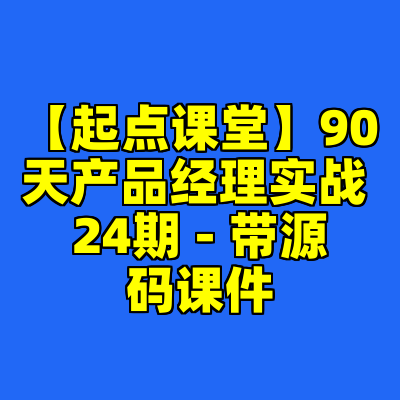 【起点课堂】90天产品经理实战 24期 - 带源码课件