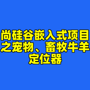尚硅谷嵌入式项目之宠物、畜牧牛羊定位器-cc资源站