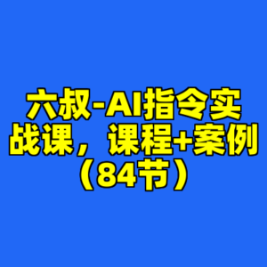 六叔-AI指令实战课，课程+案例（84节）-cc资源站