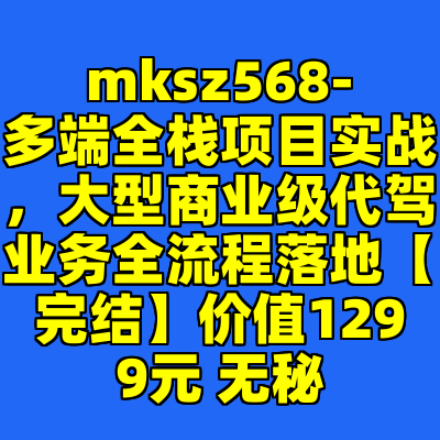 mksz568-多端全栈项目实战，大型商业级代驾业务全流程落地【完结】价值1299元 无秘