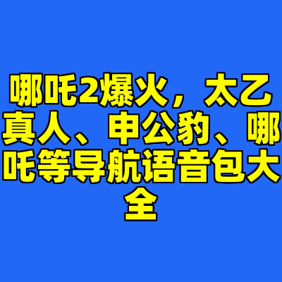 哪吒2爆火，太乙真人、申公豹、哪吒等导航语音包大全