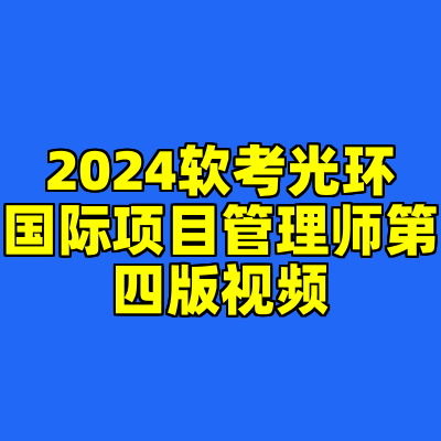 2024软考光环国际项目管理师第四版视频