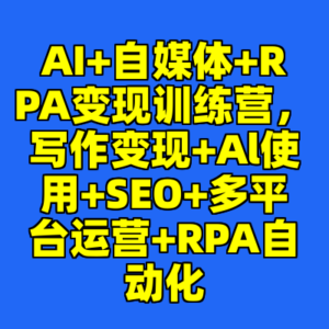 AI+自媒体+RPA变现训练营，写作变现+Al使用+SEO+多平台运营+RPA自动化-cc资源站