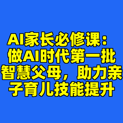 AI家长必修课：做AI时代第一批智慧父母，助力亲子育儿技能提升