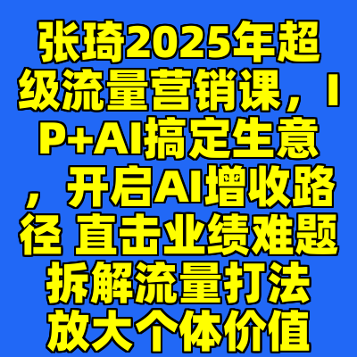 张琦2025年超级流量营销课，IP+AI搞定生意，开启AI增收路径 直击业绩难题 拆解流量打法 放大个体价值